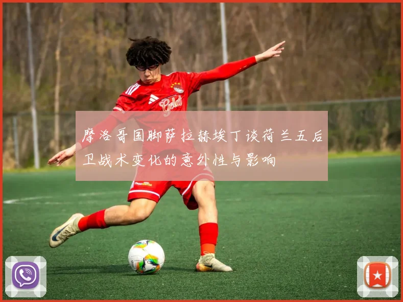 摩洛哥国脚萨拉赫埃丁谈荷兰五后卫战术变化的意外性与影响