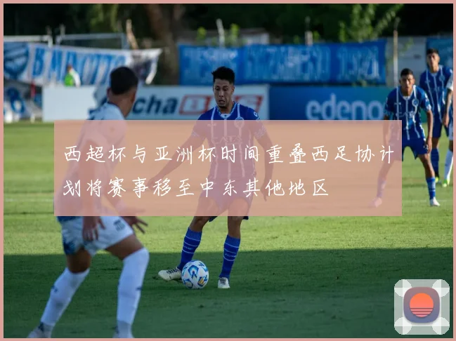 西超杯与亚洲杯时间重叠西足协计划将赛事移至中东其他地区