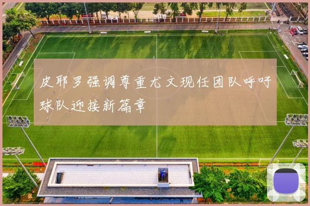皮耶罗强调尊重尤文现任团队呼吁球队迎接新篇章