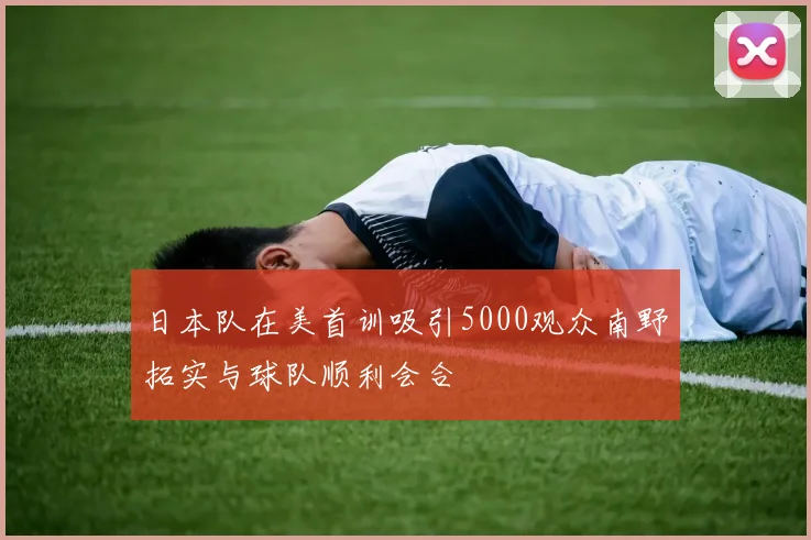 日本队在美首训吸引5000观众南野拓实与球队顺利会合