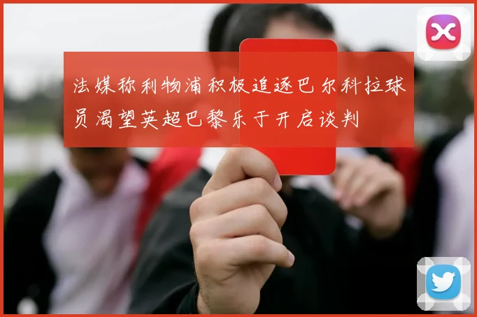 法媒称利物浦积极追逐巴尔科拉球员渴望英超巴黎乐于开启谈判