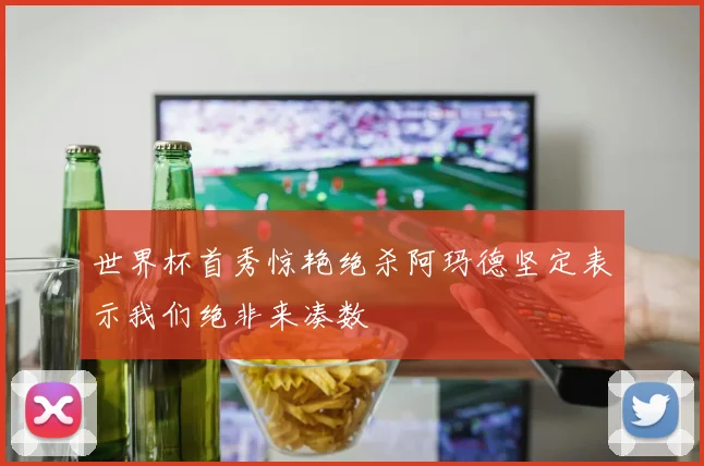 世界杯首秀惊艳绝杀阿玛德坚定表示我们绝非来凑数