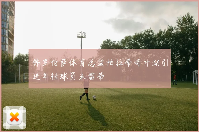 佛罗伦萨体育总监帕拉蒂奇计划引进年轻球员米雷蒂
