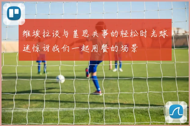 维埃拉谈与基恩共事的轻松时光球迷惊讶我们一起用餐的场景