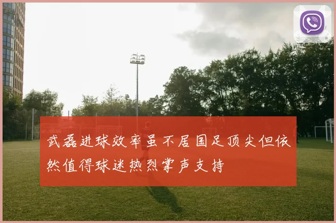 武磊进球效率虽不居国足顶尖但依然值得球迷热烈掌声支持