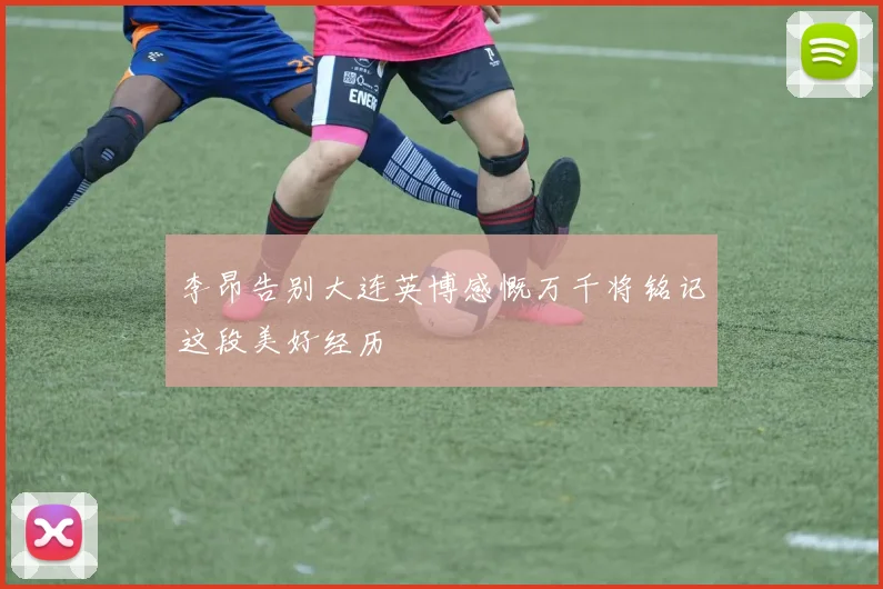 李昂告别大连英博感慨万千将铭记这段美好经历