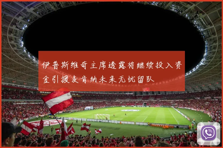 伊普斯维奇主席透露将继续投入资金引援麦肯纳未来无忧留队