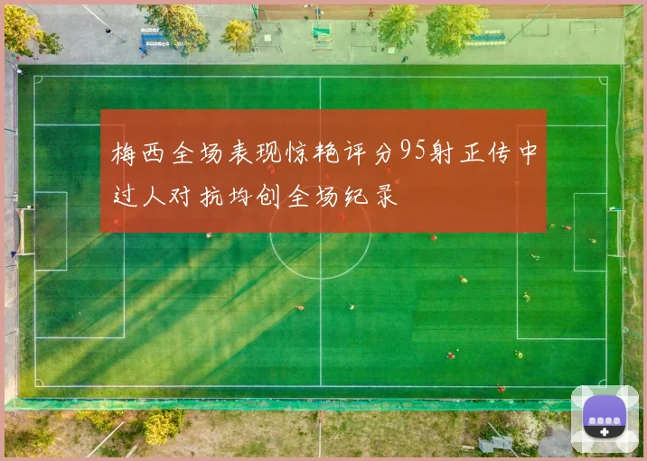 梅西全场表现惊艳评分95射正传中过人对抗均创全场纪录