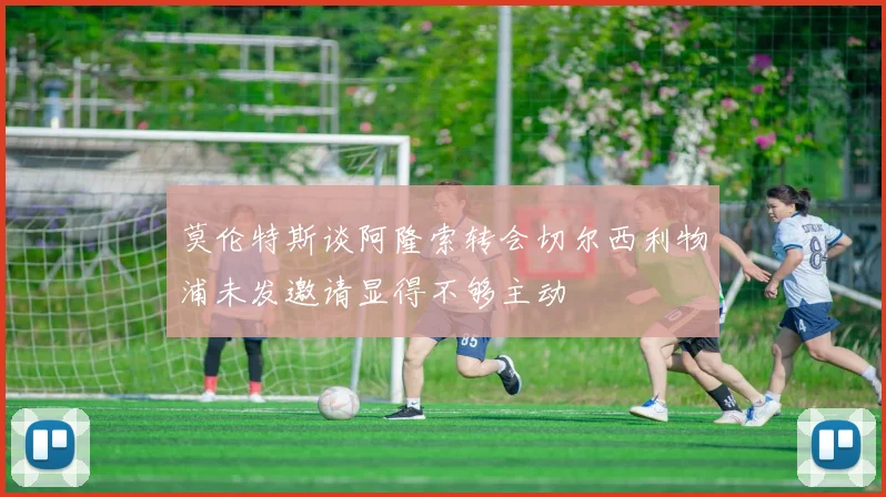 莫伦特斯谈阿隆索转会切尔西利物浦未发邀请显得不够主动