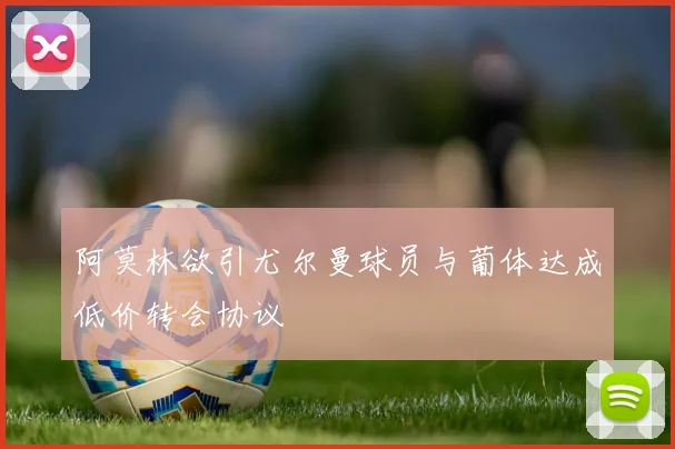阿莫林欲引尤尔曼球员与葡体达成低价转会协议