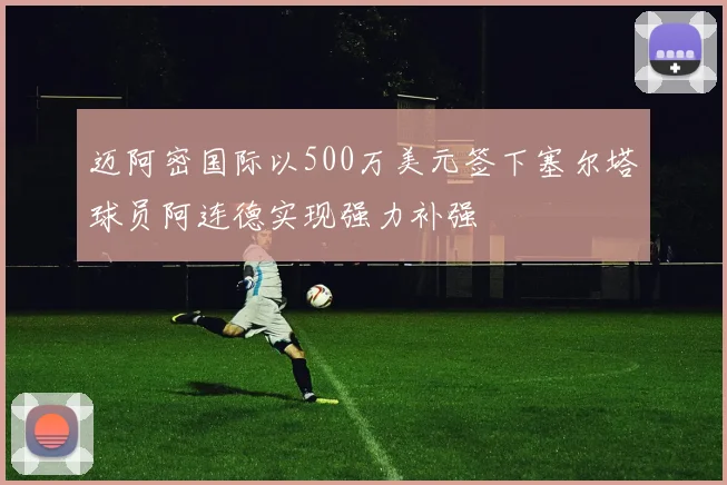 迈阿密国际以500万美元签下塞尔塔球员阿连德实现强力补强