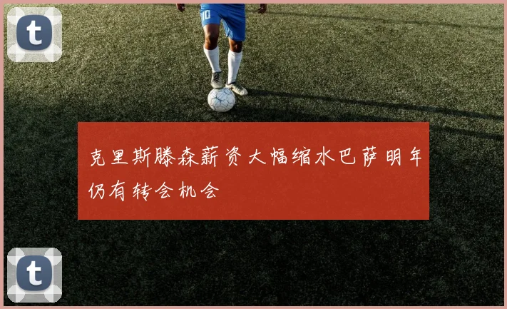 克里斯滕森薪资大幅缩水巴萨明年仍有转会机会