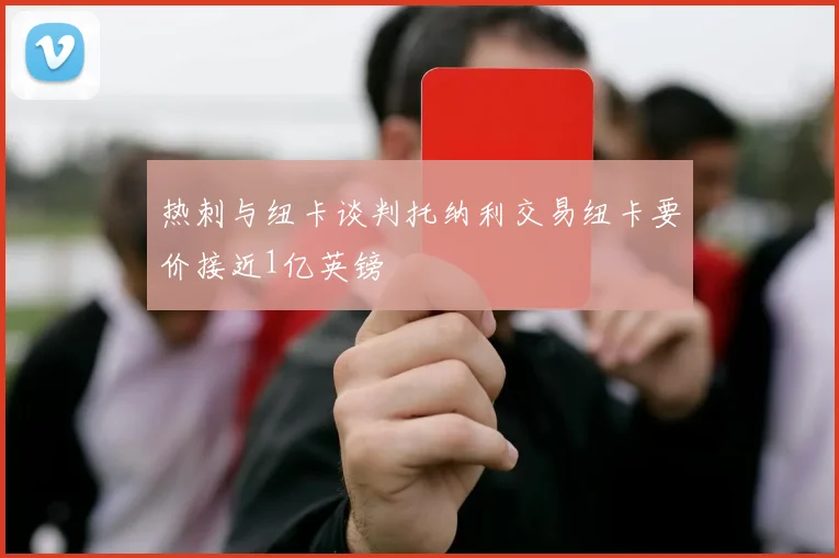 热刺与纽卡谈判托纳利交易纽卡要价接近1亿英镑