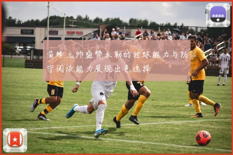 黄蜂主帅盛赞米勒的控球能力与防守阅读能力展现出色选择