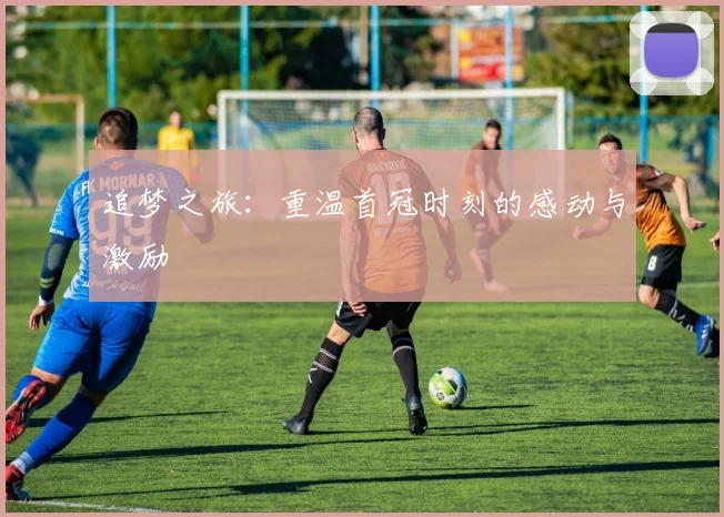 追梦之旅：重温首冠时刻的感动与激励