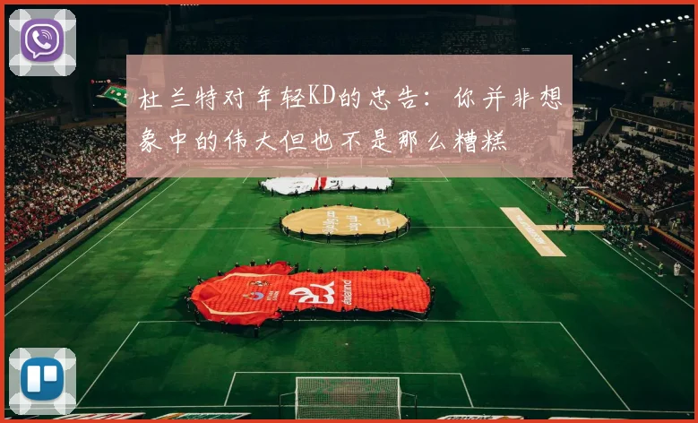 杜兰特对年轻KD的忠告：你并非想象中的伟大但也不是那么糟糕