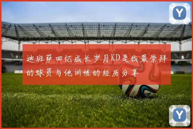 迪班萨回忆成长岁月KD是我最崇拜的球员与他训练的经历分享