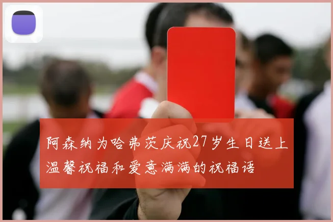 阿森纳为哈弗茨庆祝27岁生日送上温馨祝福和爱意满满的祝福语