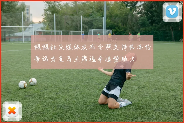 佩佩社交媒体发布合照支持弗洛伦蒂诺为皇马主席选举造势助力