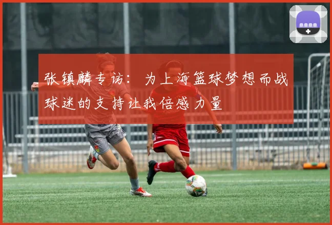张镇麟专访：为上海篮球梦想而战球迷的支持让我倍感力量