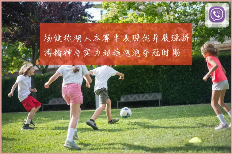 杨健称湖人本赛季表现优异展现拼搏精神与实力超越泡泡夺冠时期