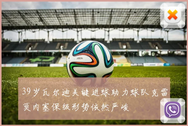 39岁瓦尔迪关键进球助力球队克雷莫内塞保级形势依然严峻