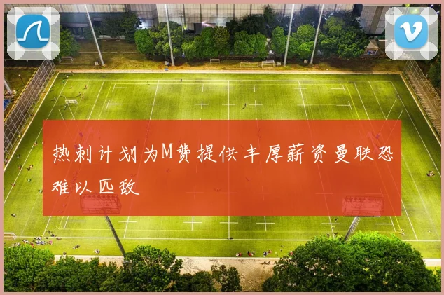 热刺计划为M费提供丰厚薪资曼联恐难以匹敌