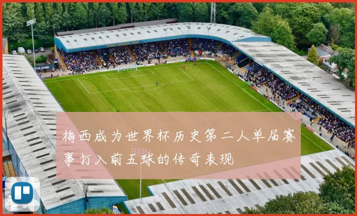 梅西成为世界杯历史第二人单届赛事打入前五球的传奇表现