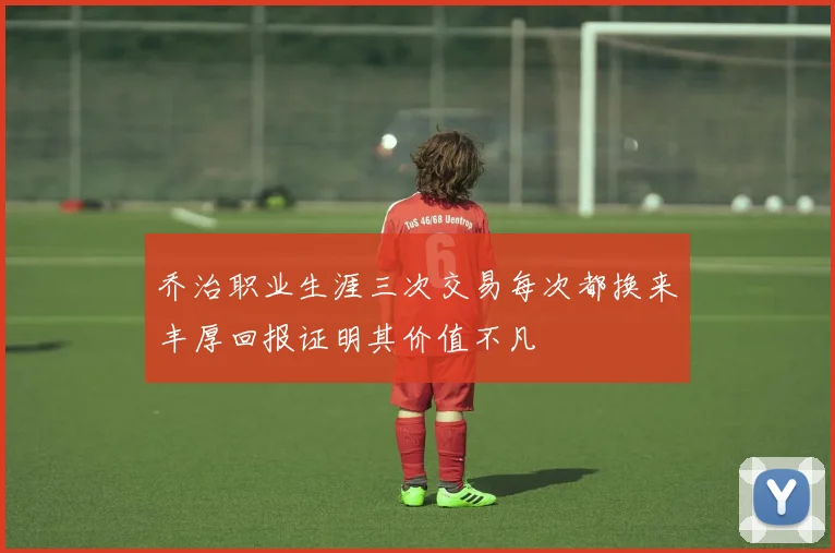 乔治职业生涯三次交易每次都换来丰厚回报证明其价值不凡