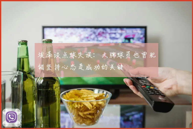 埃泽谈点球失误：大牌球员也曾犯错坚持心态是成功的关键