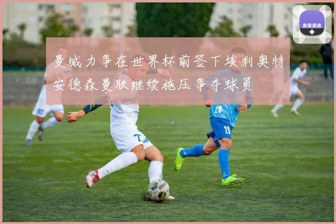 曼城力争在世界杯前签下埃利奥特安德森曼联继续施压争夺球员