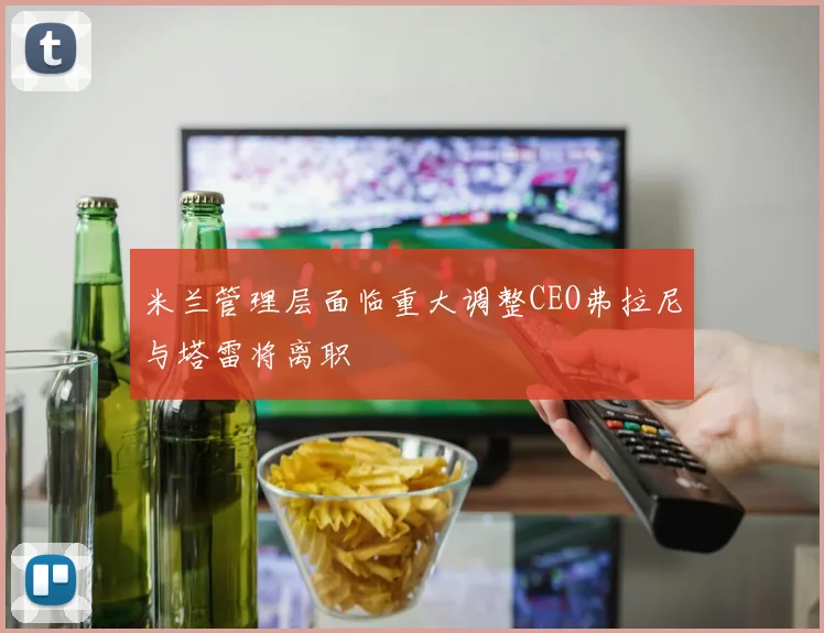 米兰管理层面临重大调整CEO弗拉尼与塔雷将离职