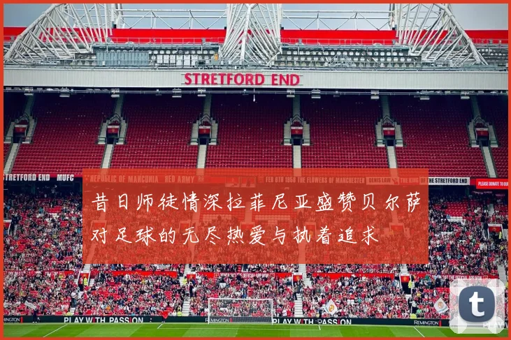 昔日师徒情深拉菲尼亚盛赞贝尔萨对足球的无尽热爱与执着追求