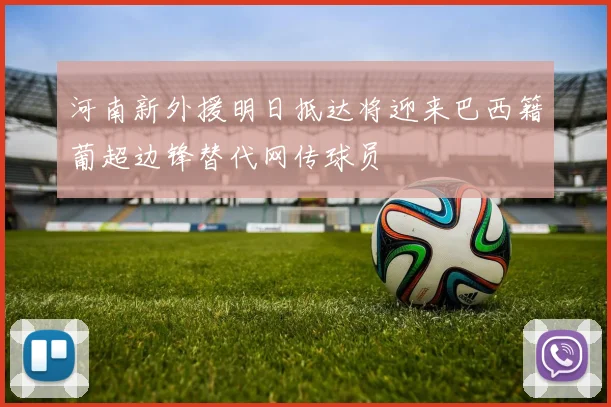 河南新外援明日抵达将迎来巴西籍葡超边锋替代网传球员