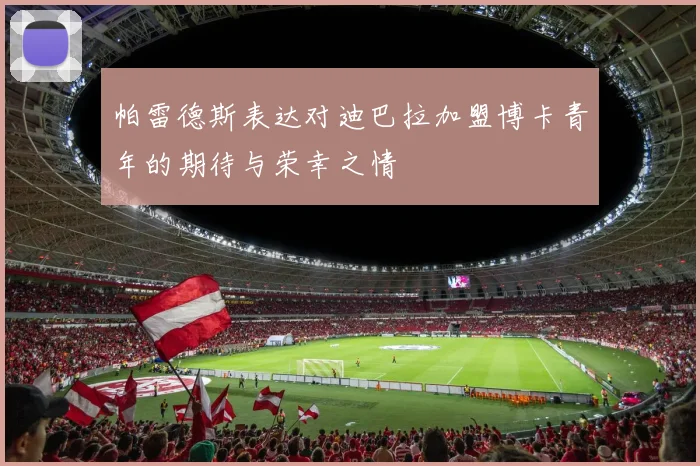 帕雷德斯表达对迪巴拉加盟博卡青年的期待与荣幸之情